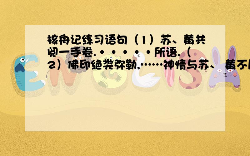 核舟记练习语句（1）苏、黄共阅一手卷.·····所语.（2）佛印绝类弥勒,……神情与苏、 黄不属.（3）居右者……若听茶声然.揣摩以上语句营造出的语境以及作者所表达的情感.文中的两幅