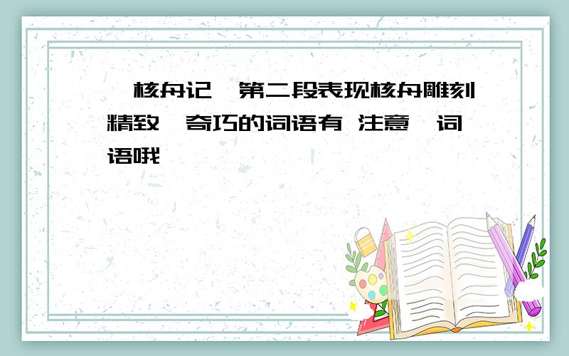 《核舟记》第二段表现核舟雕刻精致、奇巧的词语有 注意,词语哦