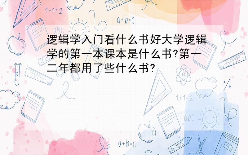 逻辑学入门看什么书好大学逻辑学的第一本课本是什么书?第一二年都用了些什么书?