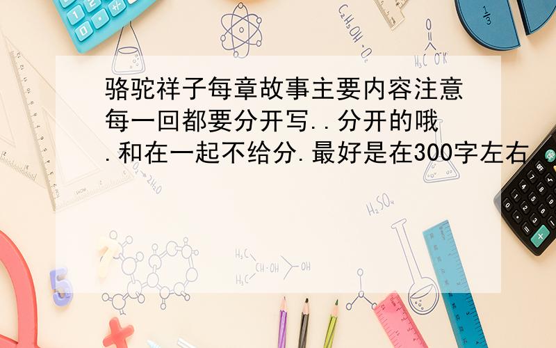 骆驼祥子每章故事主要内容注意每一回都要分开写..分开的哦.和在一起不给分.最好是在300字左右...如果好的话我会多加分哦..每一章都要..全部的都要...