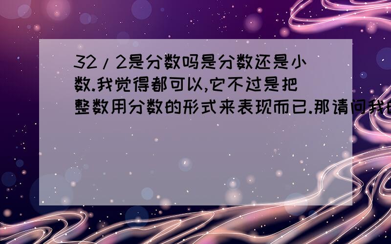 32/2是分数吗是分数还是小数.我觉得都可以,它不过是把整数用分数的形式来表现而已.那请问我的分析对不对呢?他是整数还是分数呢?