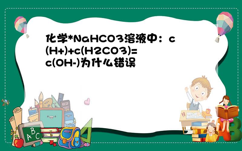 化学*NaHCO3溶液中：c(H+)+c(H2CO3)=c(OH-)为什么错误