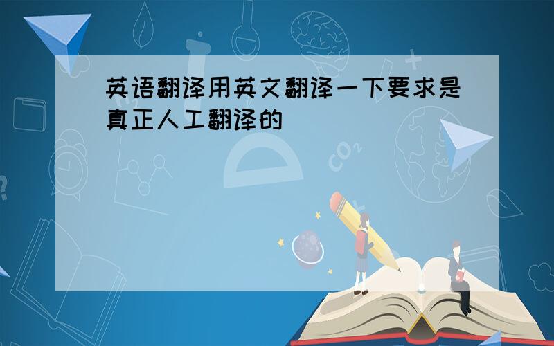 英语翻译用英文翻译一下要求是真正人工翻译的