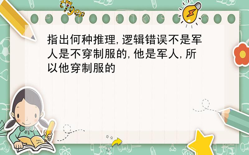 指出何种推理,逻辑错误不是军人是不穿制服的,他是军人,所以他穿制服的