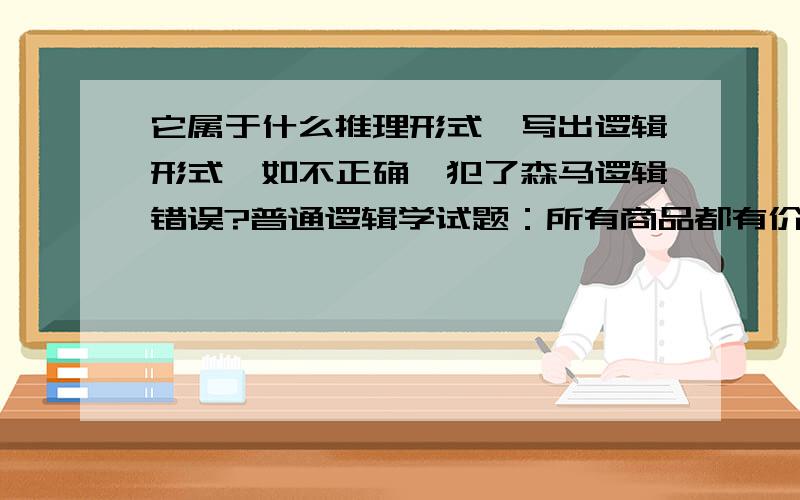 它属于什么推理形式,写出逻辑形式,如不正确,犯了森马逻辑错误?普通逻辑学试题：所有商品都有价值,有的劳动产品不是商品.所以劳动商品没有价值.