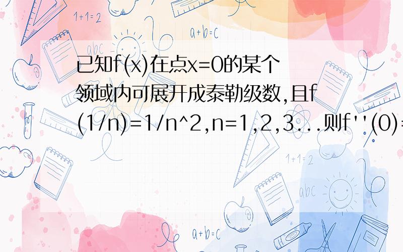 已知f(x)在点x=0的某个领域内可展开成泰勒级数,且f(1/n)=1/n^2,n=1,2,3...则f''(0)=()