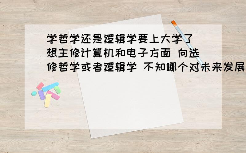 学哲学还是逻辑学要上大学了 想主修计算机和电子方面 向选修哲学或者逻辑学 不知哪个对未来发展更有用