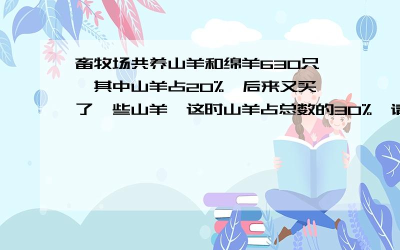 畜牧场共养山羊和绵羊630只,其中山羊占20%,后来又买了一些山羊,这时山羊占总数的30%,请问又买来山羊多