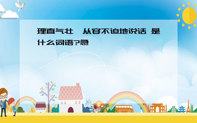 理直气壮、从容不迫地说话 是什么词语?急