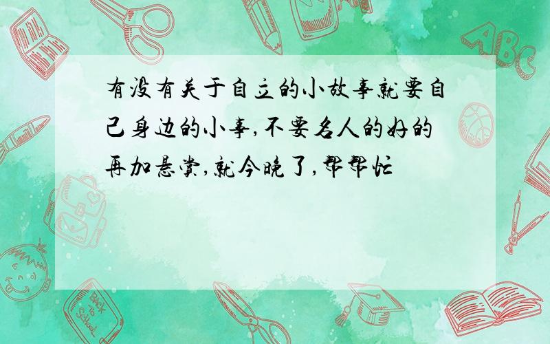 有没有关于自立的小故事就要自己身边的小事,不要名人的好的再加悬赏,就今晚了,帮帮忙