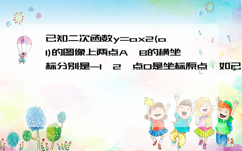 已知二次函数y=ax2(a≥1)的图像上两点A、B的横坐标分别是-1、2,点O是坐标原点,如已知二次函数y＝ax2（a≥1）的图像上两点A、B的横坐标分别是－1、2,点O是坐标原点,如果△AOB是直角三角形,则△