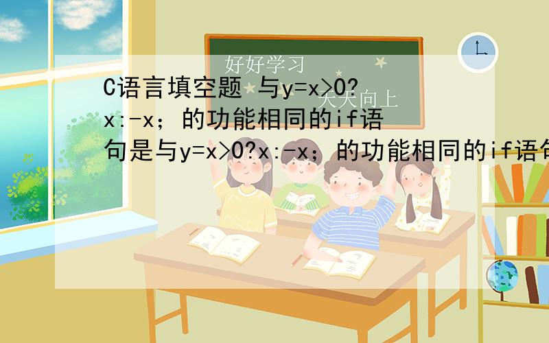 C语言填空题 与y=x>0?x:-x；的功能相同的if语句是与y=x>0?x:-x；的功能相同的if语句是