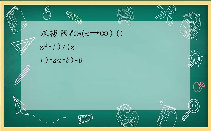 求极限lim(x→∞) ((x²+1)/(x-1)-ax-b)=0