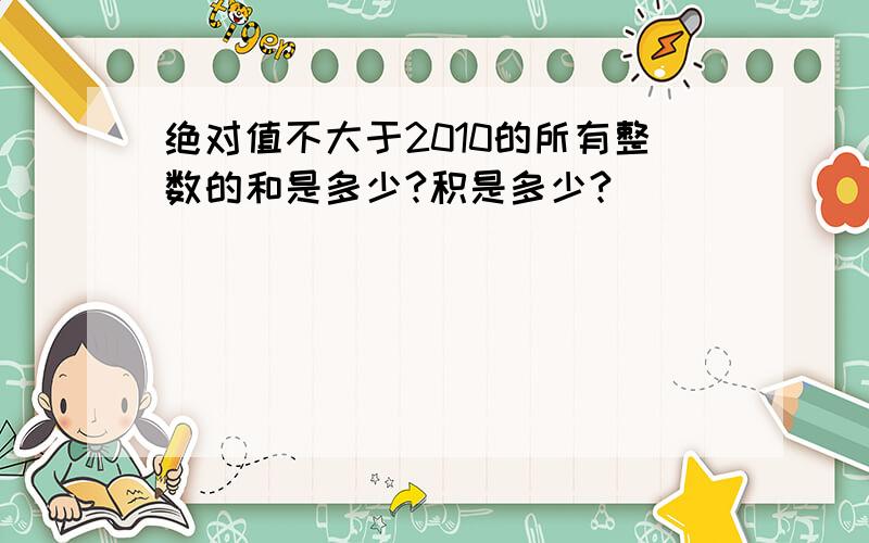 绝对值不大于2010的所有整数的和是多少?积是多少?