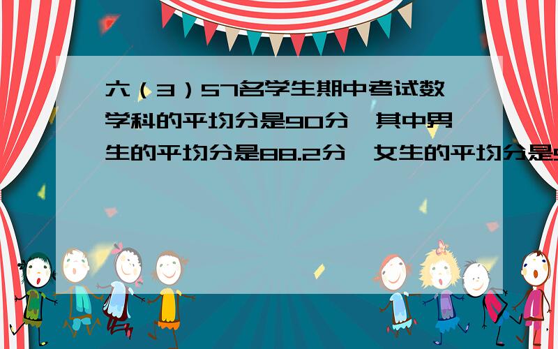 六（3）57名学生期中考试数学科的平均分是90分,其中男生的平均分是88.2分,女生的平均分是92分.男生有（ ）,女生有（ ）人