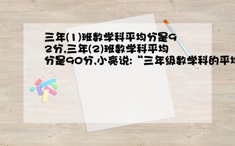 三年(1)班数学科平均分是92分,三年(2)班数学科平均分是90分,小亮说:“三年级数学科的平均分是91分.”是对是错,