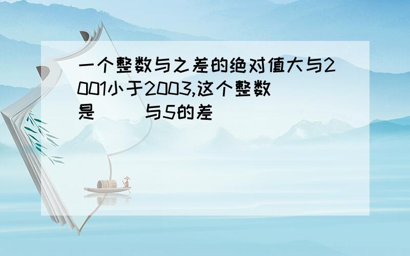 一个整数与之差的绝对值大与2001小于2003,这个整数是( )与5的差