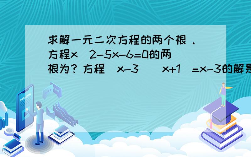 求解一元二次方程的两个根 .方程x^2-5x-6=0的两根为？方程(x-3)(x+1)=x-3的解是？