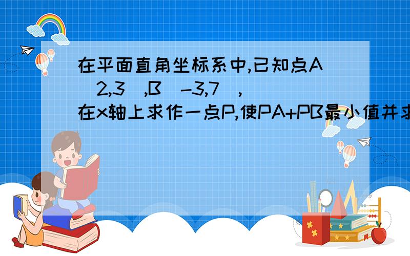 在平面直角坐标系中,已知点A（2,3）,B（-3,7）,在x轴上求作一点P,使PA+PB最小值并求出P点坐标