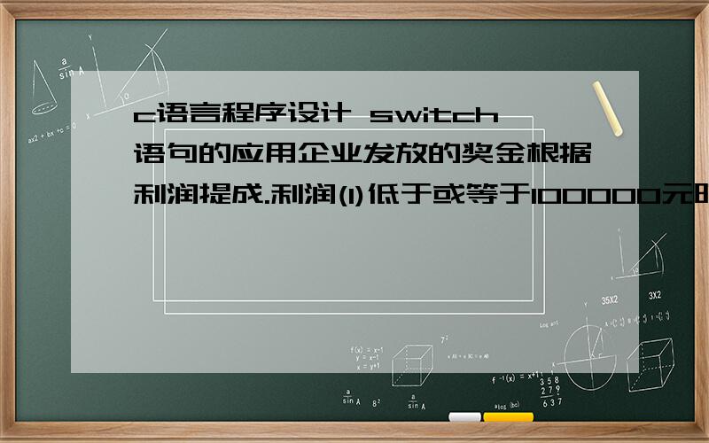 c语言程序设计 switch语句的应用企业发放的奖金根据利润提成.利润(I)低于或等于100000元时,奖金可提10%；利润高于100000元,低于200000元时,低于100000元的部分按10%提成,高于100000元的部分,可提成7.