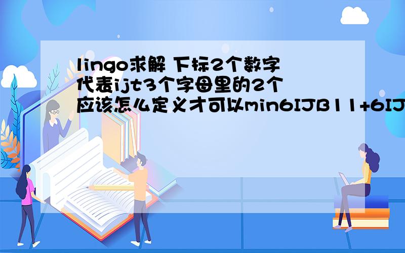 lingo求解 下标2个数字代表ijt3个字母里的2个 应该怎么定义才可以min6IJB11+6IJB12+3IJB21+3IJB22+20I11+20I12+25I21+25I22+200Q11+200Q12+220Q21+220Q22+100QR11+100QR12+11QR21+11QR11+60QB11+70QB12+60QB21+75QB22+30QRB11+40QRB12+35QRB21+