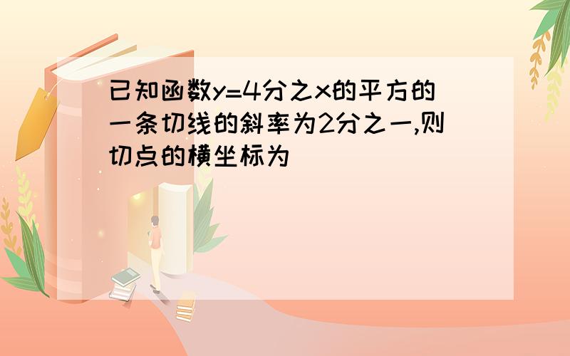 已知函数y=4分之x的平方的一条切线的斜率为2分之一,则切点的横坐标为