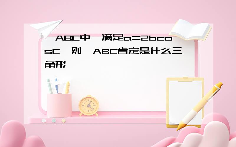 △ABC中,满足a=2bcosC,则△ABC肯定是什么三角形