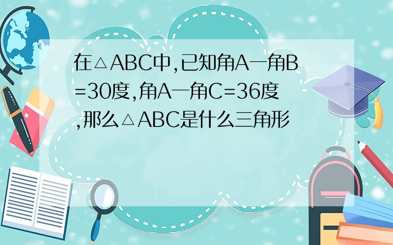 在△ABC中,已知角A一角B=30度,角A一角C=36度,那么△ABC是什么三角形