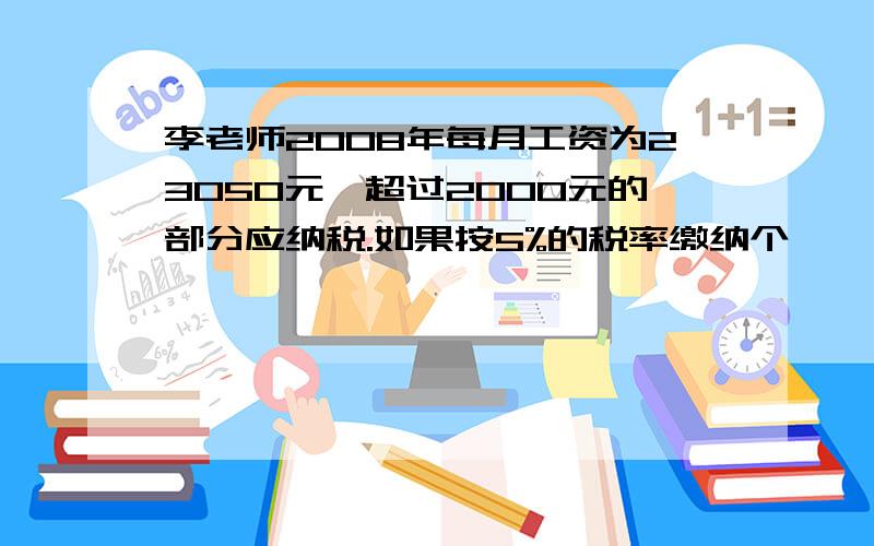 李老师2008年每月工资为23050元,超过2000元的部分应纳税.如果按5%的税率缴纳个