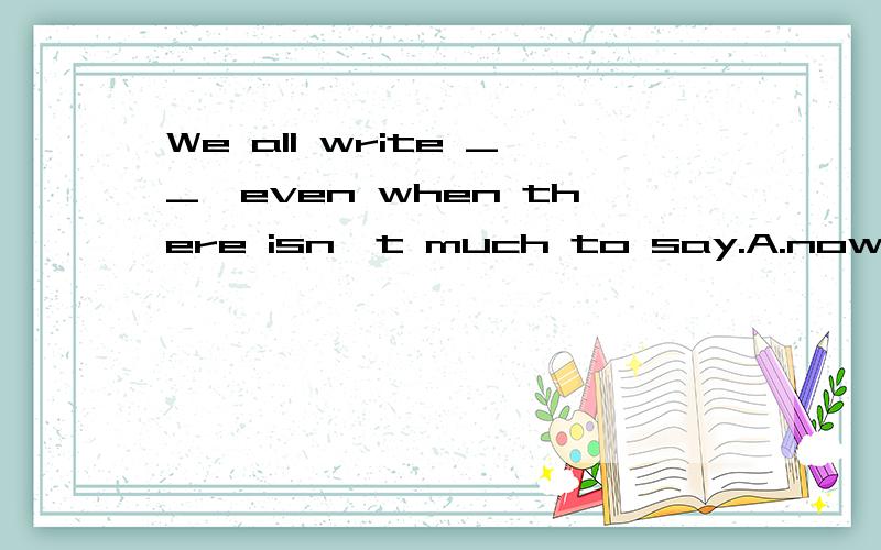 We all write __,even when there isn't much to say.A.now and then B.by and by C.step and step D.more and more