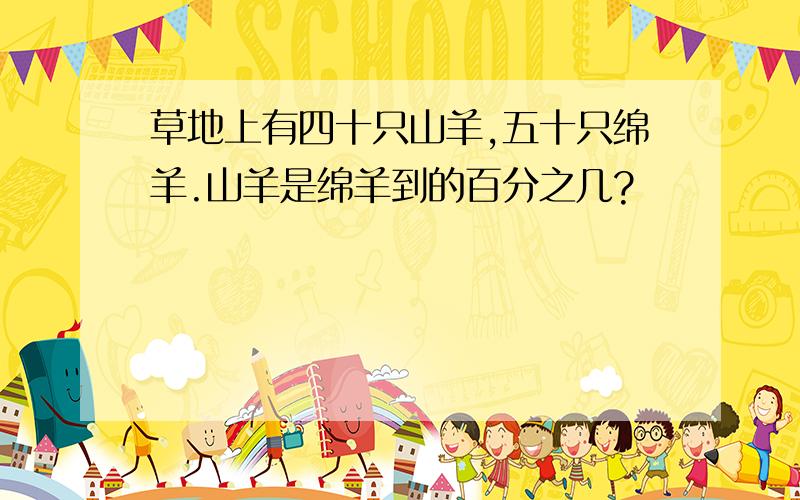 草地上有四十只山羊,五十只绵羊.山羊是绵羊到的百分之几?