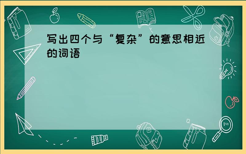 写出四个与“复杂”的意思相近的词语