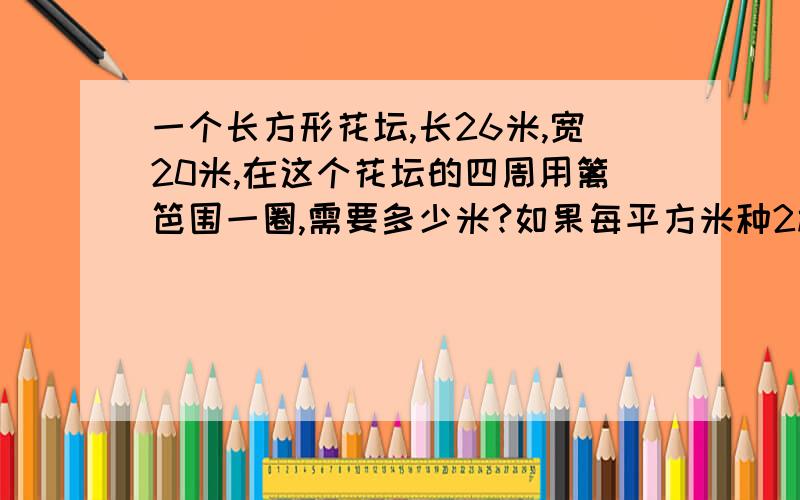 一个长方形花坛,长26米,宽20米,在这个花坛的四周用篱笆围一圈,需要多少米?如果每平方米种2株百合,这