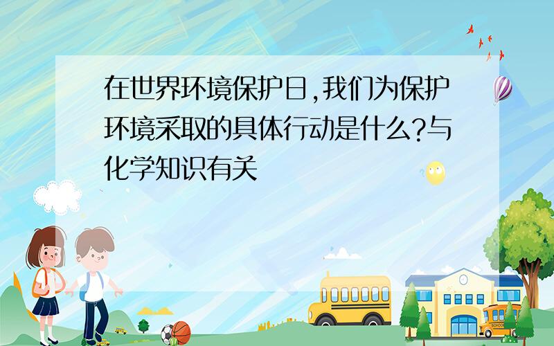 在世界环境保护日,我们为保护环境采取的具体行动是什么?与化学知识有关