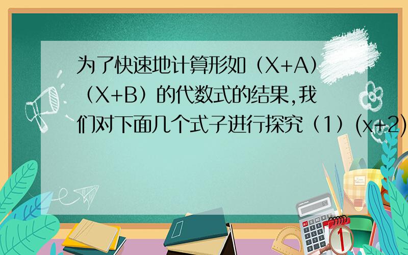 为了快速地计算形如（X+A）（X+B）的代数式的结果,我们对下面几个式子进行探究（1）(x+2)(x+3)（2）(x+2)(x-3)（3）(x-2)(x+3)（4）(x-2)(x-3)观察上述式子的结果,都是一个两次三项式,且两次项系数