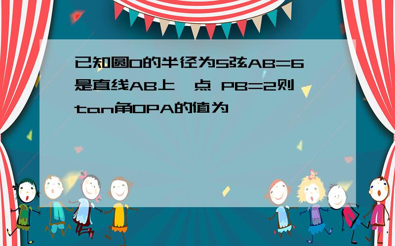 已知圆O的半径为5弦AB=6是直线AB上一点 PB=2则tan角0PA的值为