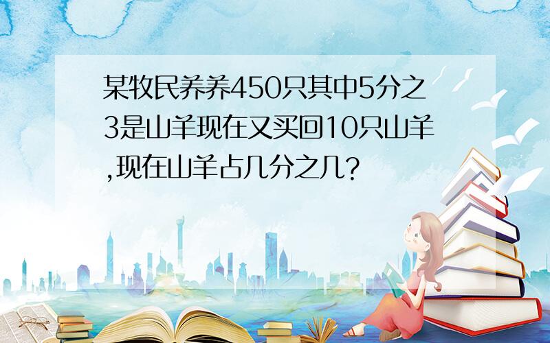 某牧民养养450只其中5分之3是山羊现在又买回10只山羊,现在山羊占几分之几?