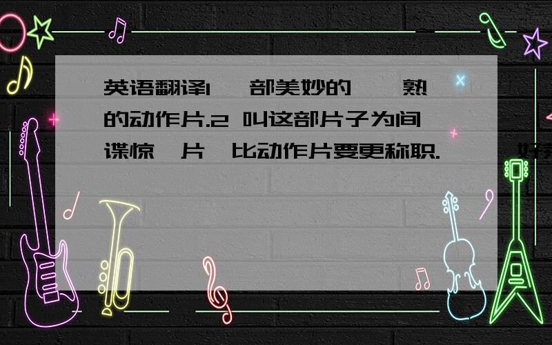 英语翻译1 一部美妙的、娴熟的动作片.2 叫这部片子为间谍惊悚片,比动作片要更称职.——《好莱坞报道》 3 一句话评论4 影片讲述了一位名叫Evelyn Salt的CIA长官,被指认是一个俄罗斯的间谍.于