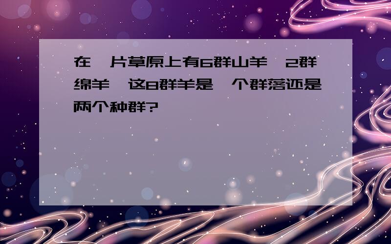 在一片草原上有6群山羊,2群绵羊,这8群羊是一个群落还是两个种群?