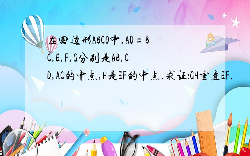 在四边形ABCD中,AD=BC,E,F,G分别是AB,CD,AC的中点,H是EF的中点.求证：GH垂直EF.