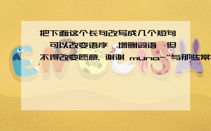 把下面这个长句改写成几个短句,可以改变语序、增删词语,但不得改变愿意. 谢谢 muna~“与那些常把曲词放在首位而把情节放在次要地位的元杂剧和明传奇一样,作为中国文学史重要组成部分