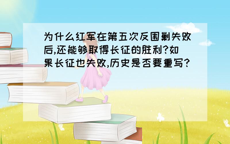 为什么红军在第五次反围剿失败后,还能够取得长征的胜利?如果长征也失败,历史是否要重写?