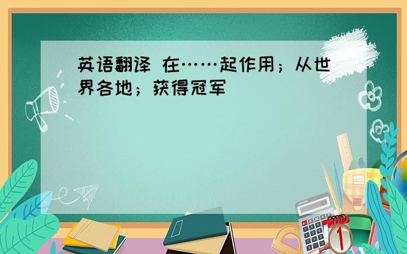 英语翻译 在……起作用；从世界各地；获得冠军