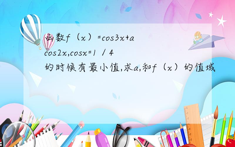 函数f（x）=cos3x+acos2x,cosx=1／4的时候有最小值,求a,和f（x）的值域