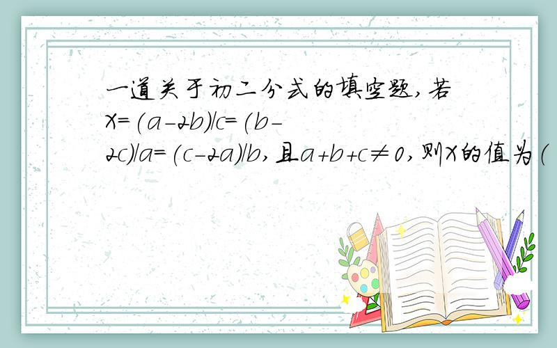 一道关于初二分式的填空题,若X＝(a－2b)/c＝(b－2c)/a＝(c－2a)/b,且a＋b＋c≠0,则X的值为（ ）