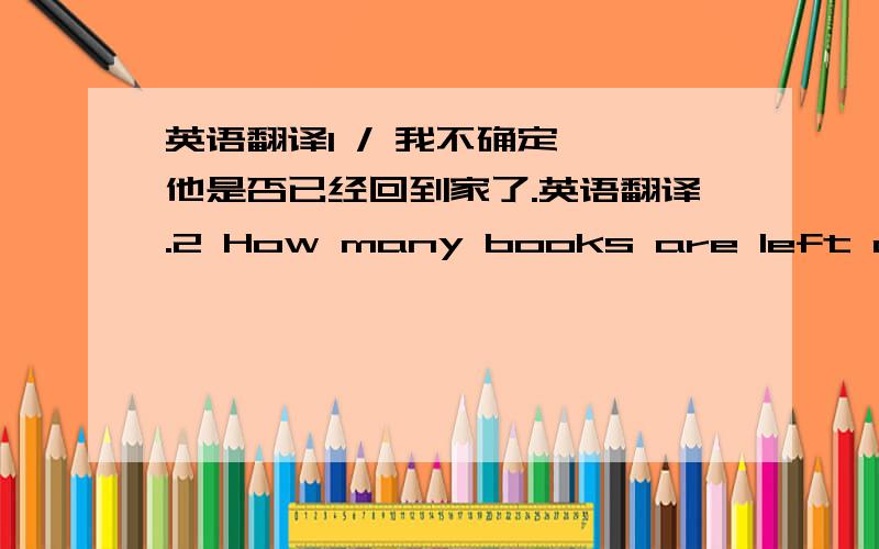 英语翻译1 / 我不确定 ,他是否已经回到家了.英语翻译.2 How many books are left on the desk 这个句子对吗？如果正确。left 这里是做形容词吗？这么写行吗，How many books left are there on the desk