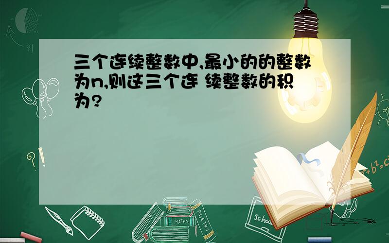 三个连续整数中,最小的的整数为n,则这三个连 续整数的积为?