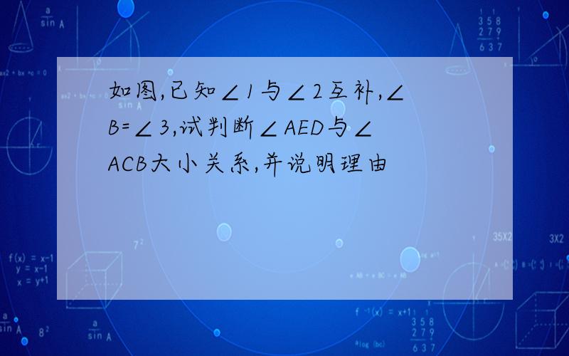 如图,已知∠1与∠2互补,∠B=∠3,试判断∠AED与∠ACB大小关系,并说明理由