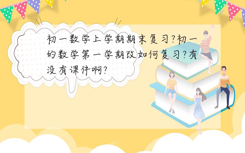 初一数学上学期期末复习?初一的数学第一学期改如何复习?有没有课件啊?