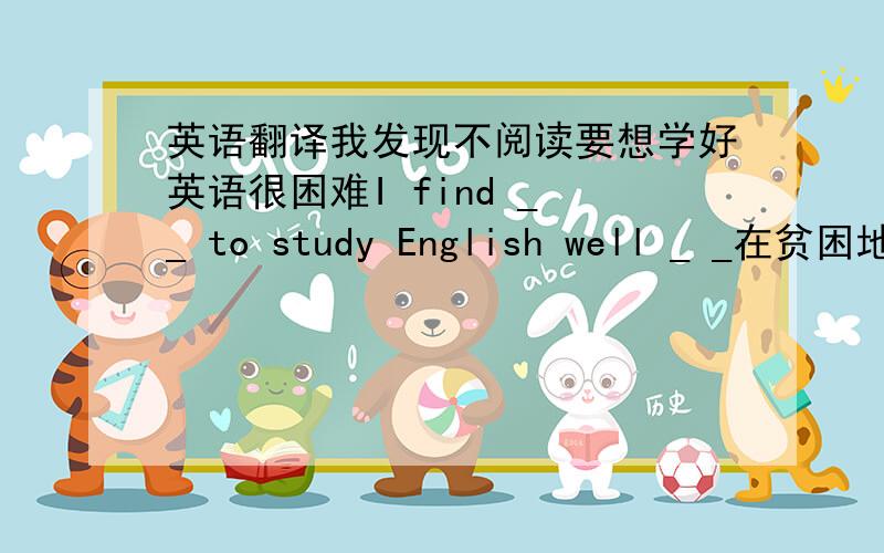 英语翻译我发现不阅读要想学好英语很困难I find _ _ to study English well _ _在贫困地区当志愿者对我们都非常有意义._ _ in rural areas _ _for all of us.